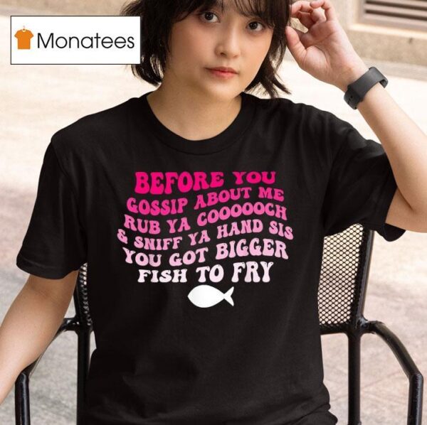 Before You Gossip About Me Rub Your Coooooch And Sniff Your Hand Sis You Got Bigger Fish To Fry T Shirt