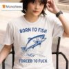 Born To Fish Forced To Fuck T Shirt