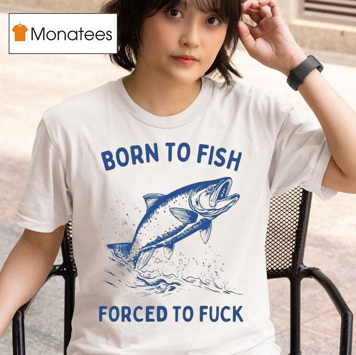 Born To Fish Forced To Fuck T Shirt