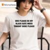 Bro Please Be My Black Kate Moss Tonight Dude Please T Shirt