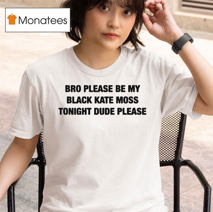 Bro Please Be My Black Kate Moss Tonight Dude Please T Shirt