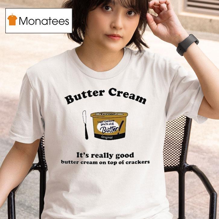 Butter Cream It S Really Good Butter Cream On Top Of Crackers T Shirt
