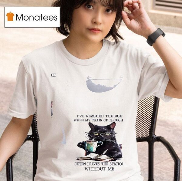 Cats I Ve Reached The Age When My Train Of Thought Often Leaves The Station Without Me T Shirt