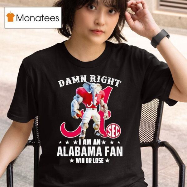 Damn Right I Am A Alabama Crimson Tide Fan Win Or Lose T Shirt
