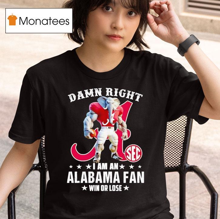 Damn Right I Am A Alabama Crimson Tide Fan Win Or Lose T Shirt