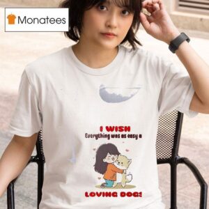 Dog I Wish Everything Was As Easy As Loving Dogs T Shirt