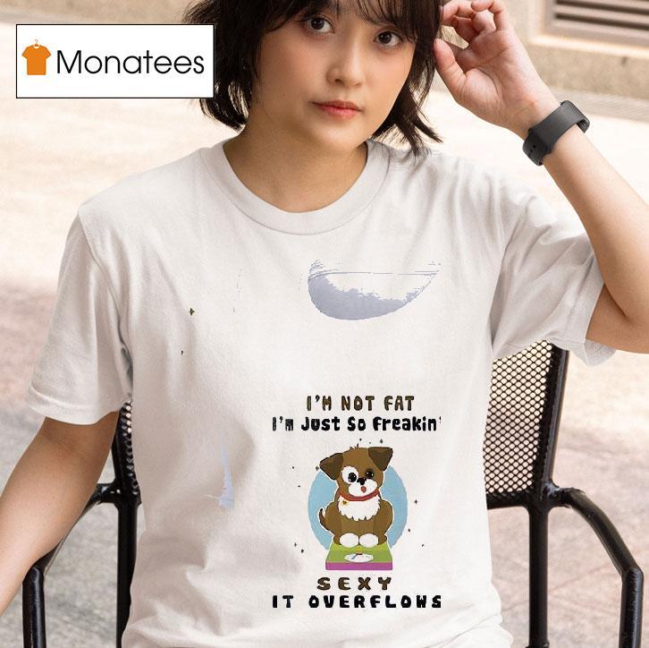 Dogs I M Not Fat I M Just So Freakin Sexy It Overflows T Shirt