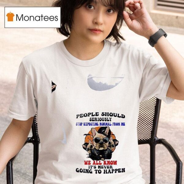 Dogs People Should Seriously Stop Expecting Normal From Me We All Know T Shirt