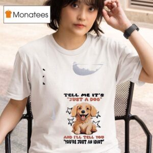 Dogs Tell Me It S Just A Dog And I Ll Tell You You Re Just An Idio T Shirt