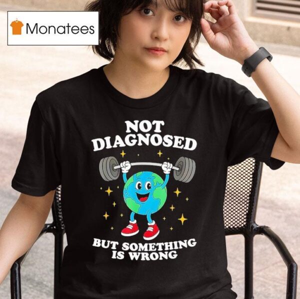 Earth Not Diagnosed But Something Is Wrong T Shirt
