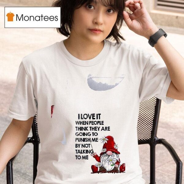 Gnomes I Love It When People Think They Are Going To Punish Me By Not Talking To Me T Shirt