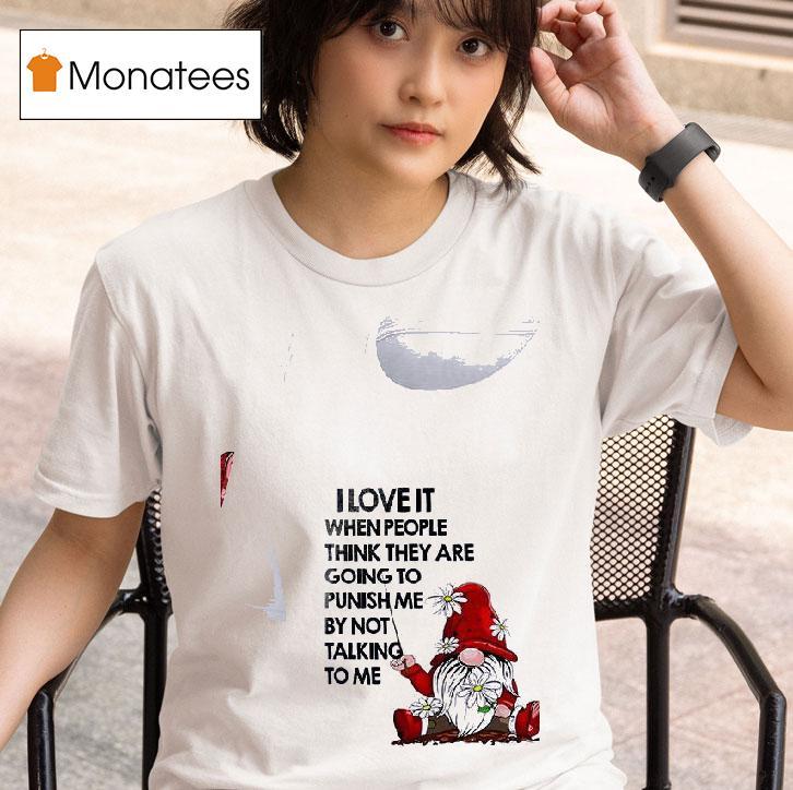 Gnomes I Love It When People Think They Are Going To Punish Me By Not Talking To Me T Shirt