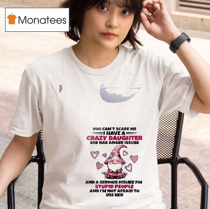 Gnomes You Can T Scare Me I Have A Crazy Daughter She Has Anger Issues T Shirt