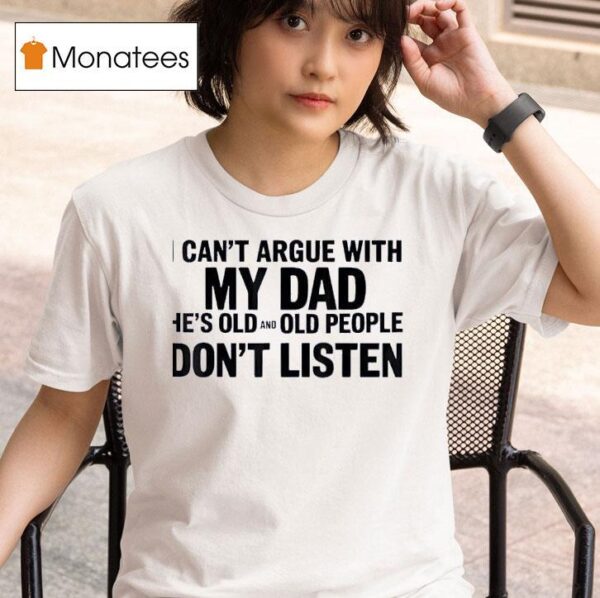 I Can T Argue With My Dad He S Old And Old People Don T Shirt