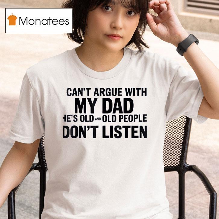 I Can T Argue With My Dad He S Old And Old People Don T Shirt