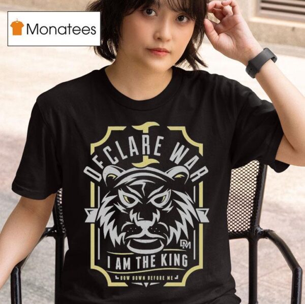 I Declare War I Am The King Bow Down Before Me T Shirt