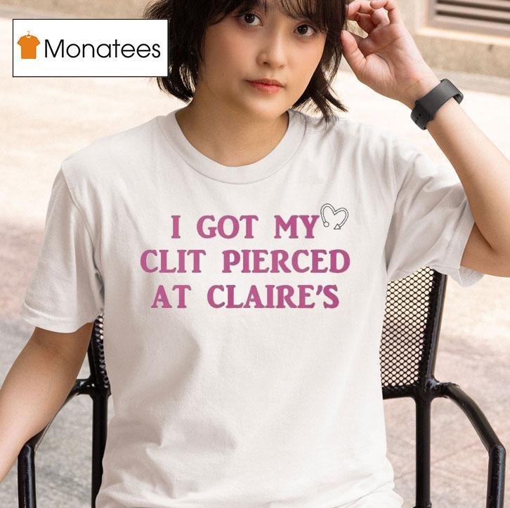 I Got My Clit Pierced At Claire S T Shirt
