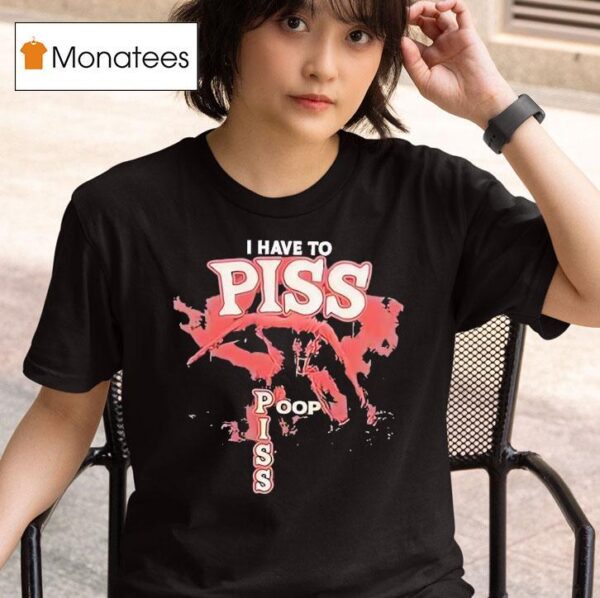 I Have To Piss Poop Piss T Shirt