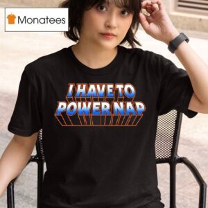 I Have To Power Nap T Shirt