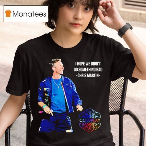 I Hope We Didn T Do Something Bad Chris Martin Coldplay Concert Tour T Shirt