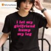 I Let My Girlfriend Hump My Leg T Shirt