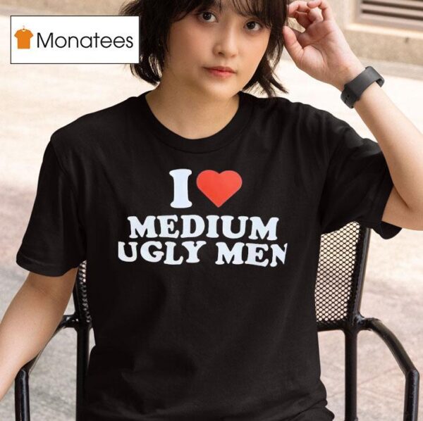 I Love Medium Ugly Men T Shirt
