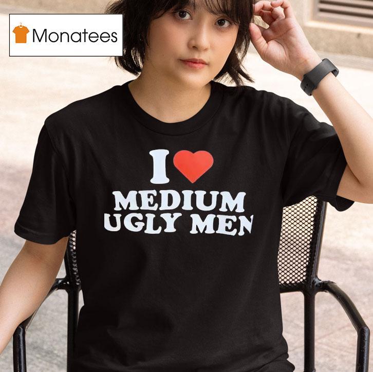 I Love Medium Ugly Men T Shirt