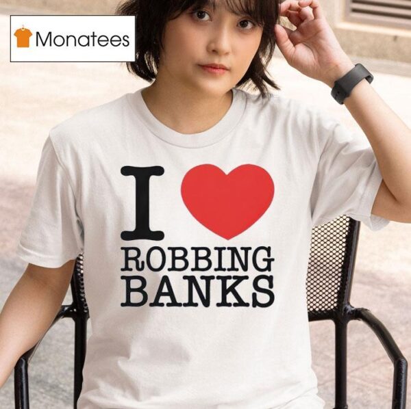 I Love Robbing Banks T Shirt