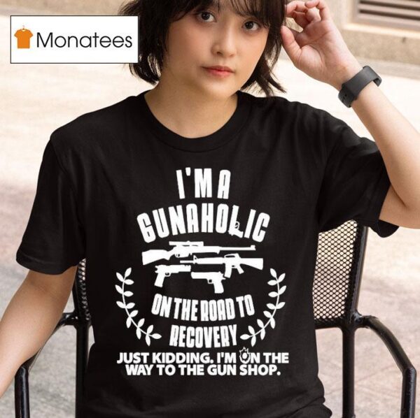I M A Gunaholic On The Road To Recovery Just Kidding I M On The Way To The Gun Shop T Shirt