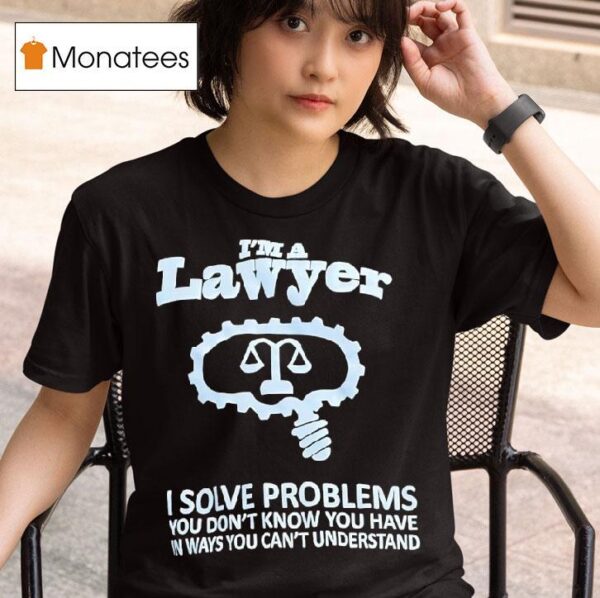 I M A Lawyer I Solve Problems You Don T Know You Have In Ways You Can T Understand T Shirt