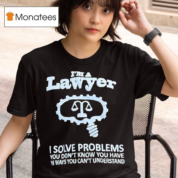 I M A Lawyer I Solve Problems You Don T Know You Have In Ways You Can T Understand T Shirt