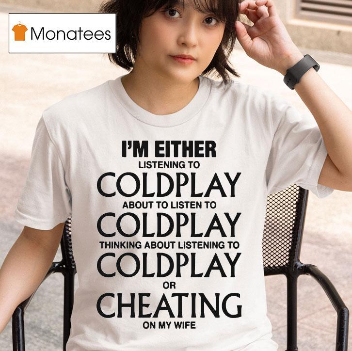 I M Either Listening To Coldplay About To Listen To Coldplay Thinking About Listening To Coldplay Or Cheating On My Wife T Shirt