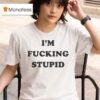I M Fucking Stupid T Shirt