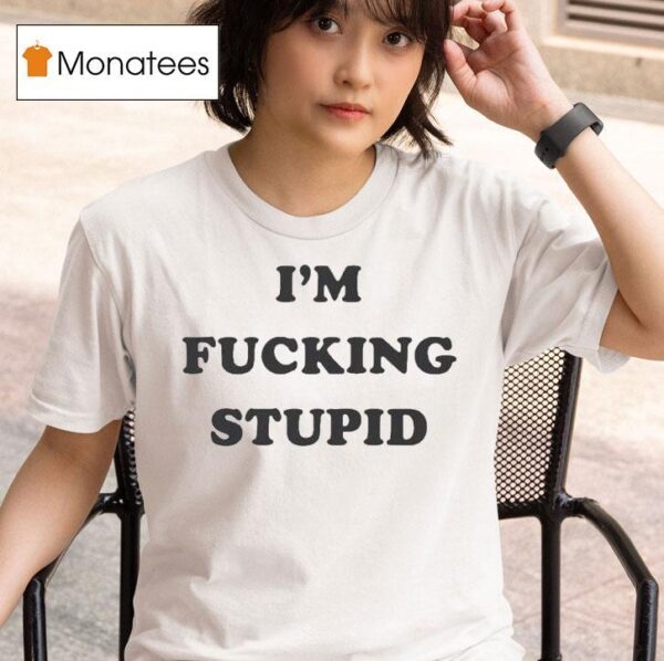 I M Fucking Stupid T Shirt