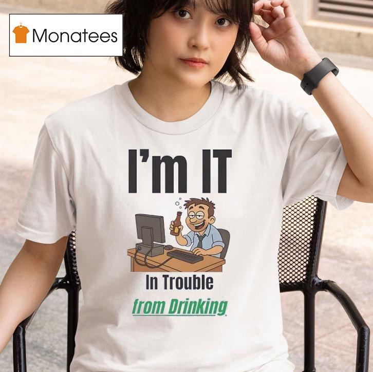 I M It In Trouble From Drinking T Shirt