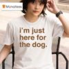 I M Just Here For The Dog T Shirt