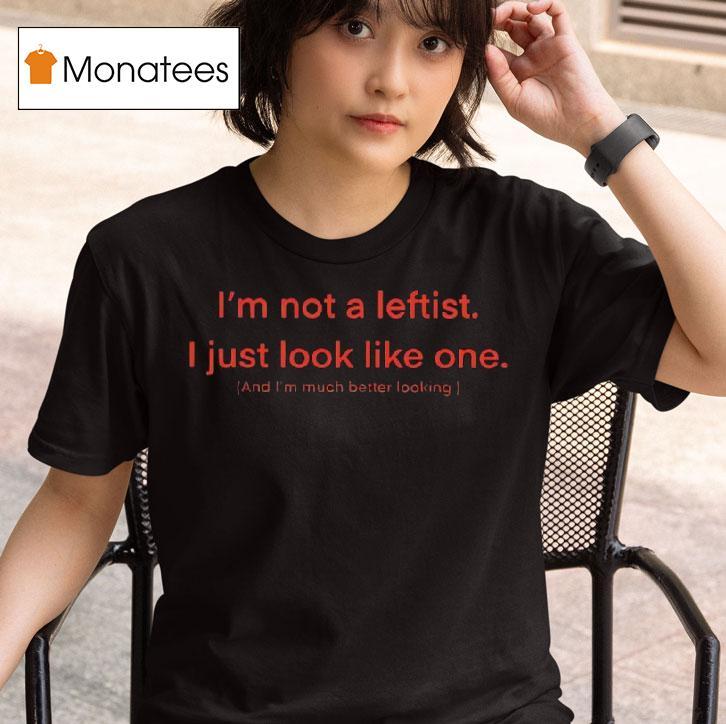 I M Not A Leftist I Just Look Like One And I M Much Better Looking T Shirt