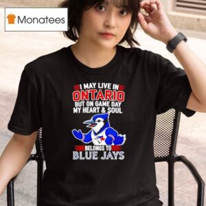 I May Live In Ontario But On Game Day My Heart And Soul Belongs To The Toronto Blue Jays T Shirt
