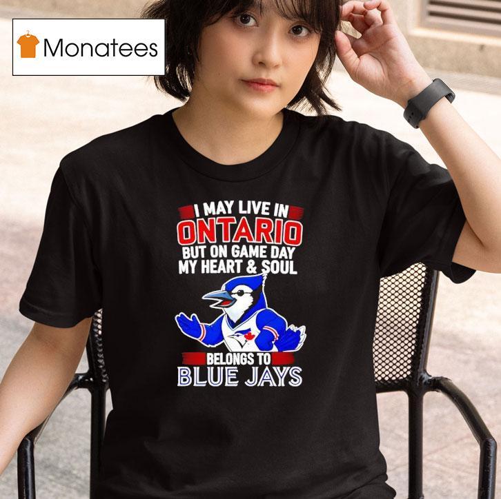 I May Live In Ontario But On Game Day My Heart And Soul Belongs To The Toronto Blue Jays T Shirt