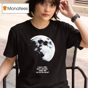 I Need A Lite Space And Time Maybe Like Out On The Moon T Shirt