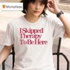 I Skipped Therapy To Be Here T Shirt