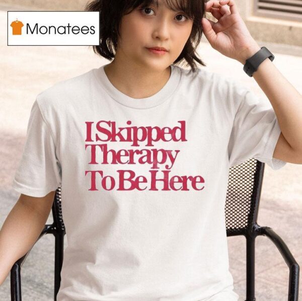 I Skipped Therapy To Be Here T Shirt