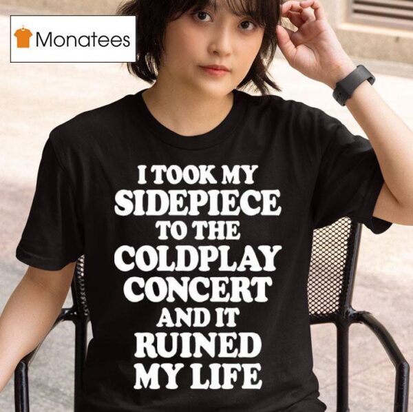 I Took My Sidepiece To The Coldplay Concert And It Ruined My Life T Shirt