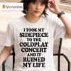 I Took My Sidepiece To The Concert And It Ruined My Life T Shirt