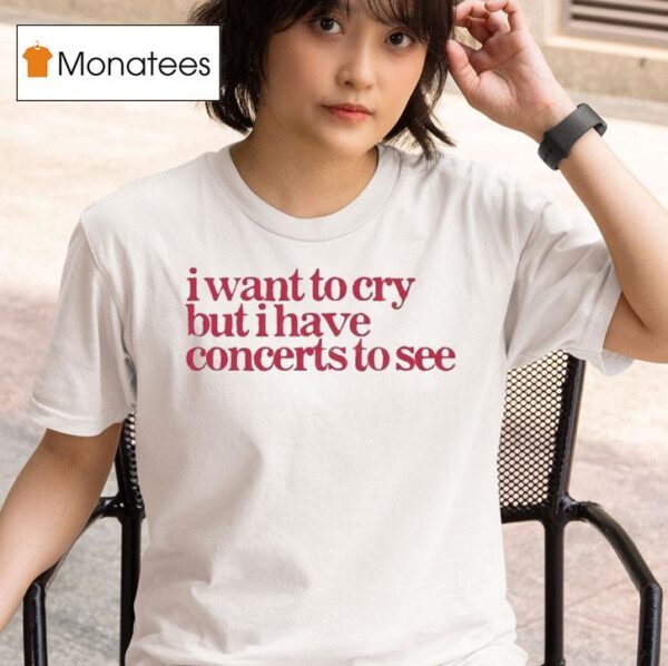 I Want To Cry But I Have Concerts To See T Shirt