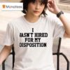 I Wasn T Hired For My Disposition T Shirt