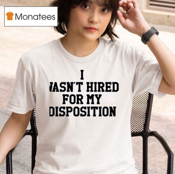 I Wasn T Hired For My Disposition T Shirt