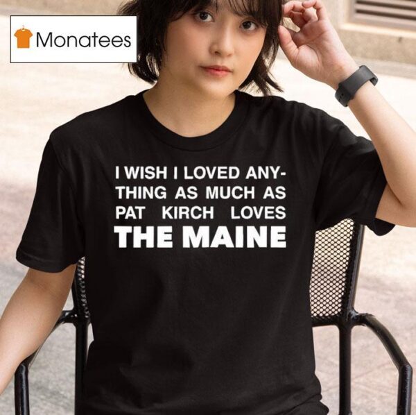 I Wish I Loved Anything As Much As Pat Kirch Loves The Maine T Shirt