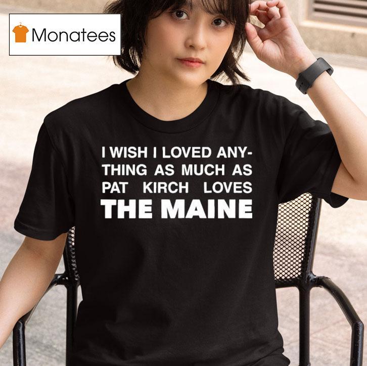 I Wish I Loved Anything As Much As Pat Kirch Loves The Maine T Shirt