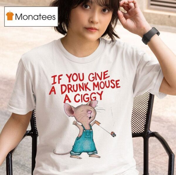 If You Give A Drunk Mouse A Ciggy Ra T Shirt